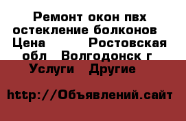 Ремонт окон пвх-остекление болконов › Цена ­ 250 - Ростовская обл., Волгодонск г. Услуги » Другие   